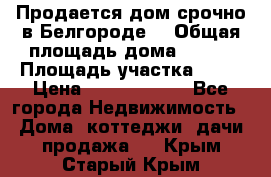 Продается дом срочно в Белгороде. › Общая площадь дома ­ 275 › Площадь участка ­ 11 › Цена ­ 25 000 000 - Все города Недвижимость » Дома, коттеджи, дачи продажа   . Крым,Старый Крым